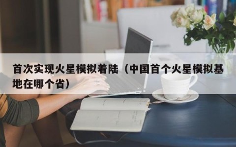 首次实现火星模拟着陆（中国首个火星模拟基地在哪个省）